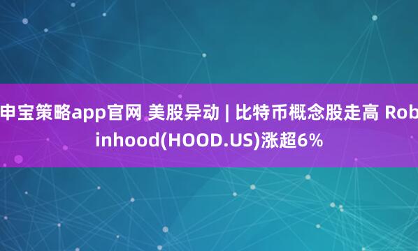 申宝策略app官网 美股异动 | 比特币概念股走高 Robinhood(HOOD.US)涨超6%