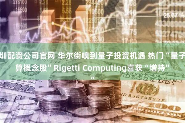 深圳配资公司官网 华尔街嗅到量子投资机遇 热门“量子计算概念股”Rigetti Computing喜获“增持”