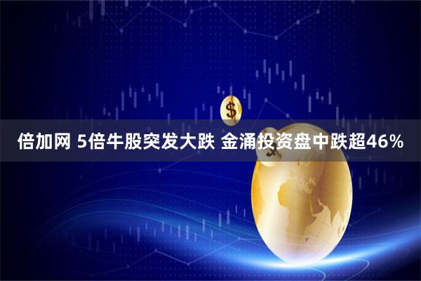 倍加网 5倍牛股突发大跌 金涌投资盘中跌超46%