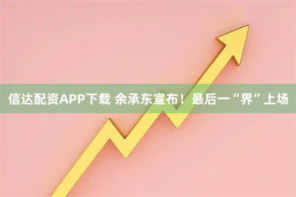 信达配资APP下载 余承东宣布！最后一“界”上场