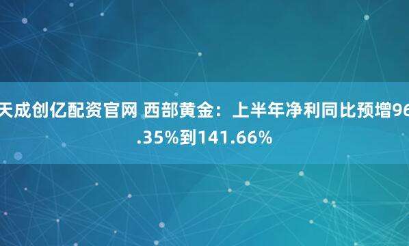 天成创亿配资官网 西部黄金：上半年净利同比预增96.35%到141.66%