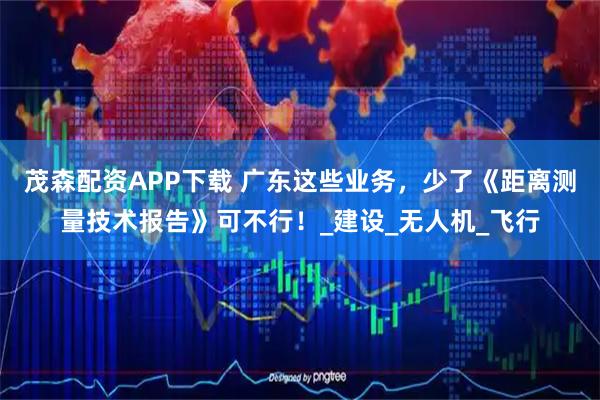 茂森配资APP下载 广东这些业务，少了《距离测量技术报告》可不行！_建设_无人机_飞行