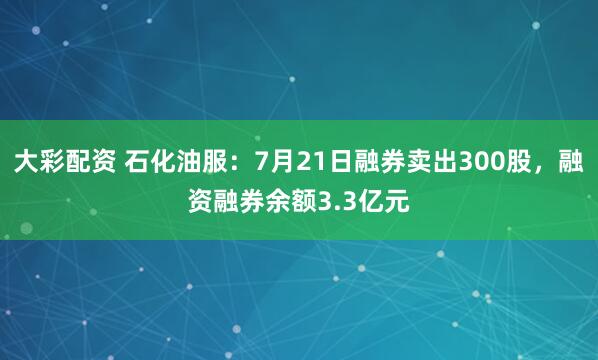 大彩配资 石化油服：7月21日融券卖出300股，融资融券余额3.3亿元