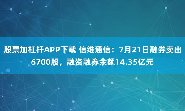 股票加杠杆APP下载 信维通信：7月21日融券卖出6700股，融资融券余额14.35亿元