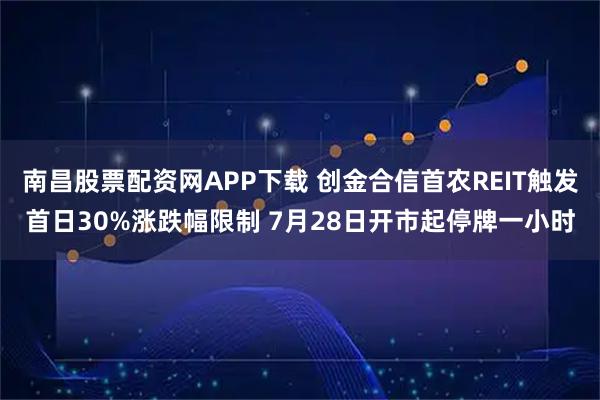 南昌股票配资网APP下载 创金合信首农REIT触发首日30%涨跌幅限制 7月28日开市起停牌一小时