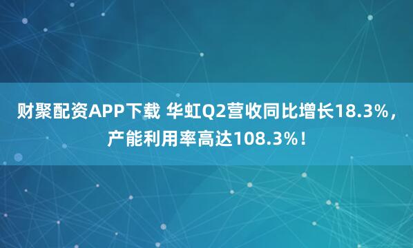 财聚配资APP下载 华虹Q2营收同比增长18.3%，产能利用率高达108.3%！