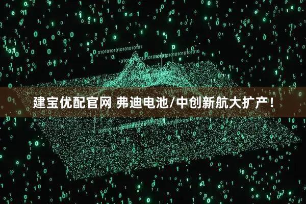建宝优配官网 弗迪电池/中创新航大扩产！