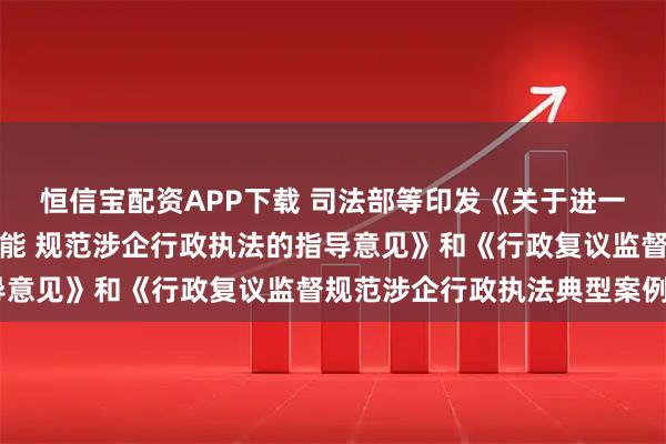 恒信宝配资APP下载 司法部等印发《关于进一步发挥行政复议监督职能 规范涉企行政执法的指导意见》和《行政复议监督规范涉企行政执法典型案例》
