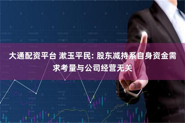 大通配资平台 漱玉平民: 股东减持系自身资金需求考量与公司经营无关