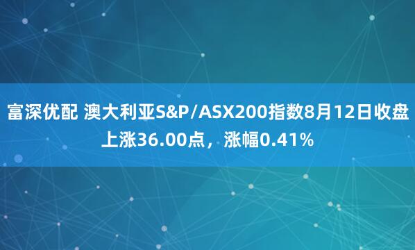 富深优配 澳大利亚S&P/ASX200指数8月12日收盘上涨36.00点，涨幅0.41%