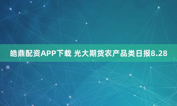 皓鼎配资APP下载 光大期货农产品类日报8.28