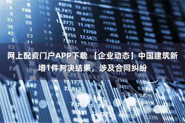 网上配资门户APP下载 【企业动态】中国建筑新增1件判决结果，涉及合同纠纷