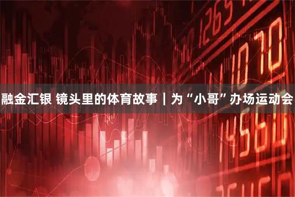 融金汇银 镜头里的体育故事｜为“小哥”办场运动会